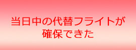 当日中の代替フライトが確保できた